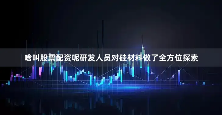 啥叫股票配资呢研发人员对硅材料做了全方位探索