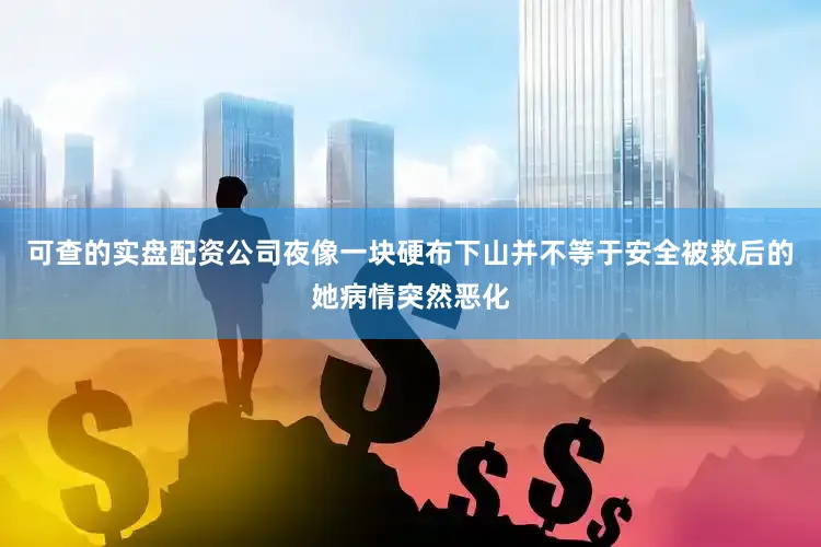 可查的实盘配资公司夜像一块硬布下山并不等于安全被救后的她病情突然恶化