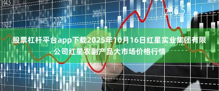 股票杠杆平台app下载2025年10月16日红星实业集团有限公司红星农副产品大市场价格行情