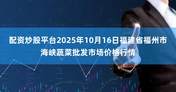 配资炒股平台2025年10月16日福建省福州市海峡蔬菜批发市场价格行情