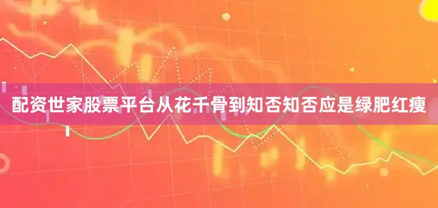 配资世家股票平台从花千骨到知否知否应是绿肥红瘦