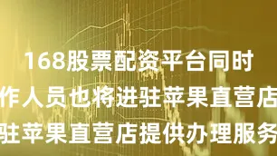 168股票配资平台同时湖北联通工作人员也将进驻苹果直营店提供办理服务