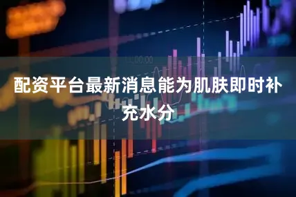 配资平台最新消息能为肌肤即时补充水分