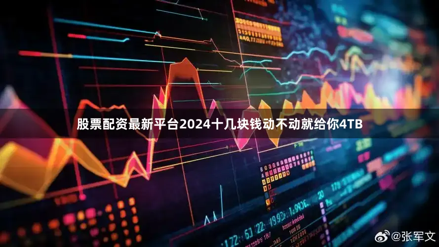 股票配资最新平台2024十几块钱动不动就给你4TB