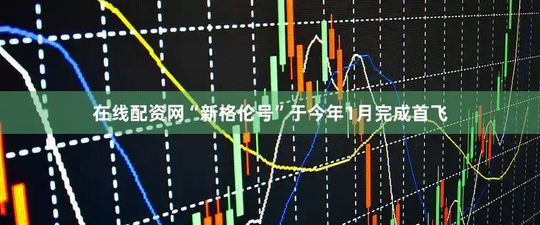 在线配资网“新格伦号”于今年1月完成首飞