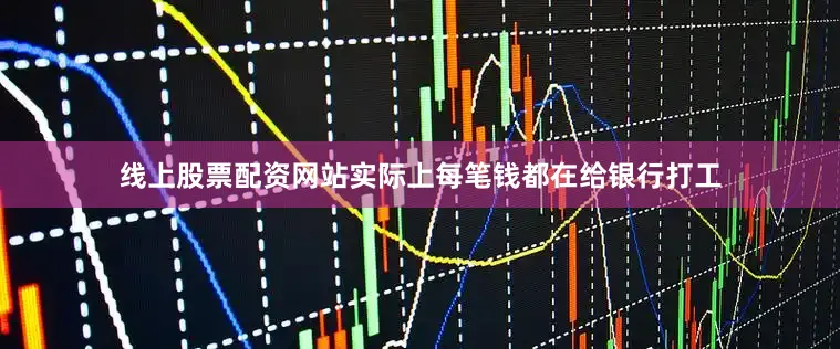 线上股票配资网站实际上每笔钱都在给银行打工